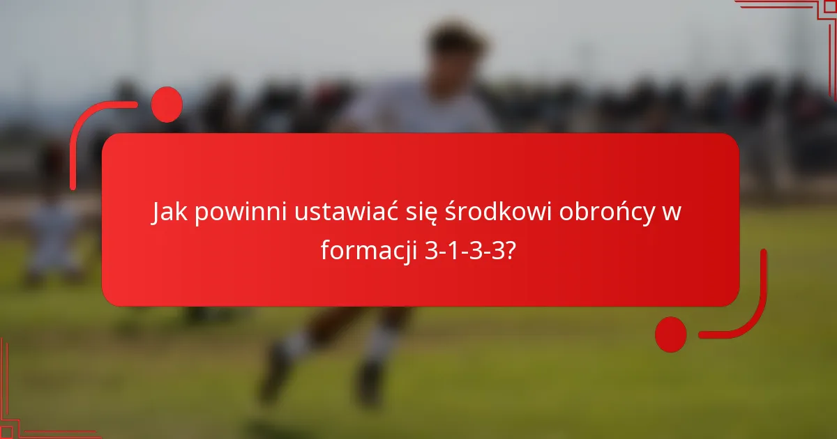 Jak powinni ustawiać się środkowi obrońcy w formacji 3-1-3-3?
