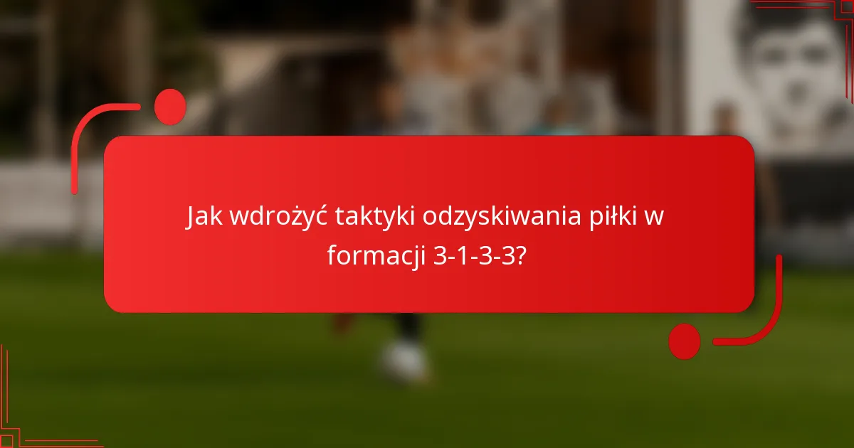 Jak wdrożyć taktyki odzyskiwania piłki w formacji 3-1-3-3?
