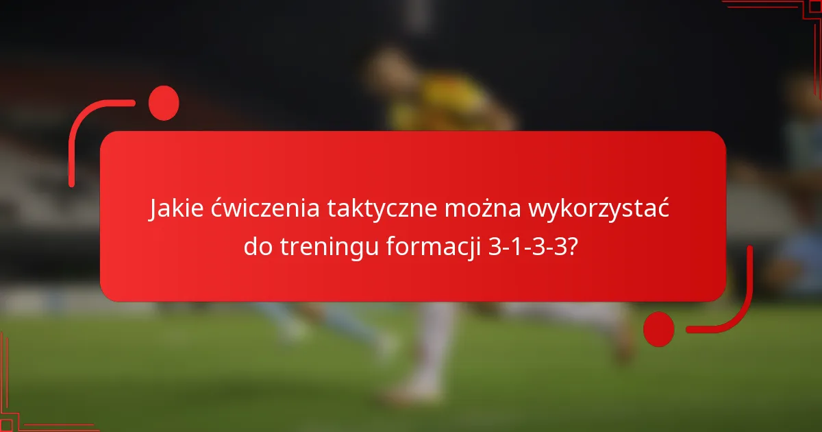 Jakie ćwiczenia taktyczne można wykorzystać do treningu formacji 3-1-3-3?