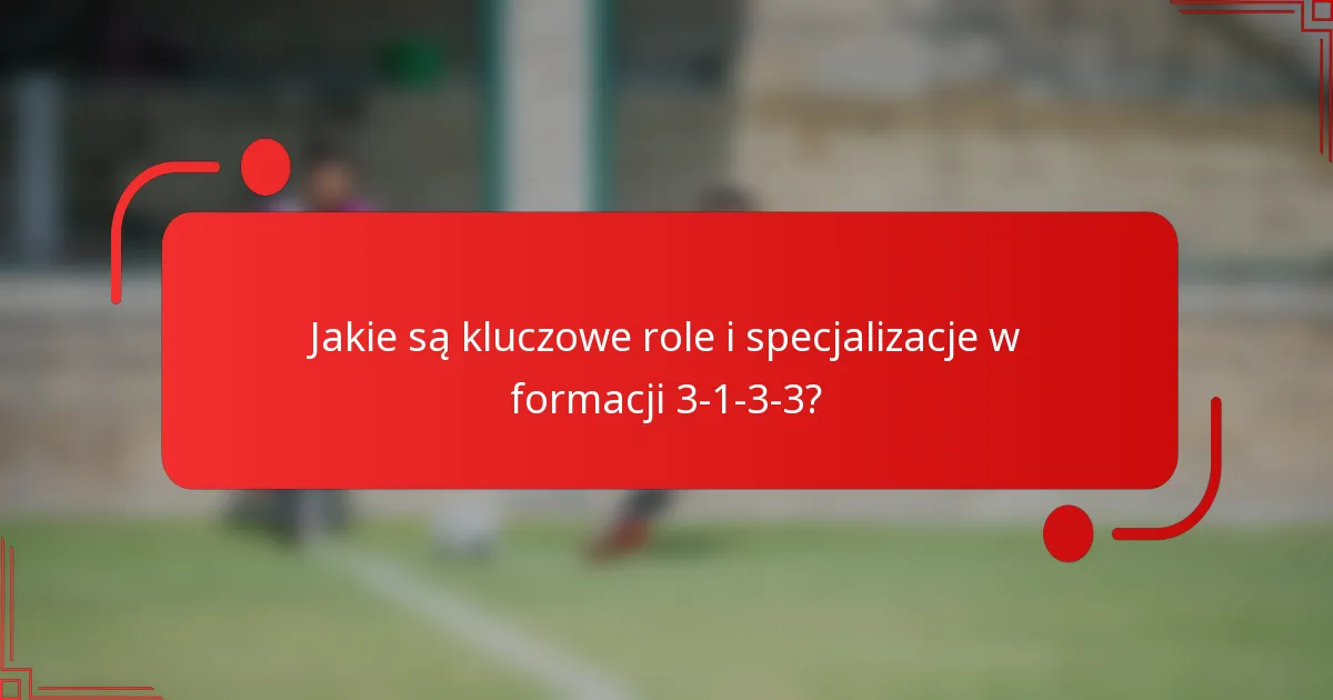 Jakie są kluczowe role i specjalizacje w formacji 3-1-3-3?