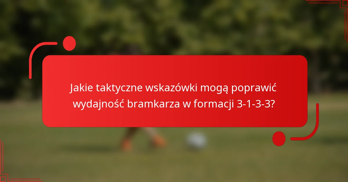 Jakie taktyczne wskazówki mogą poprawić wydajność bramkarza w formacji 3-1-3-3?